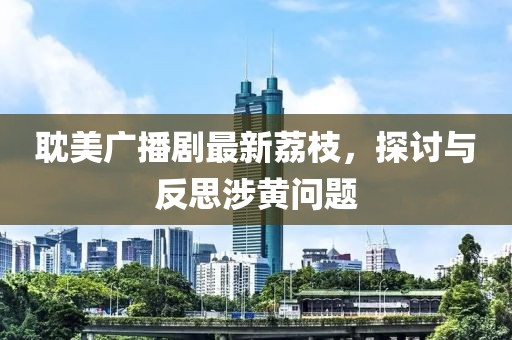 耽美廣播劇最新荔枝，探討與反思涉黃問題