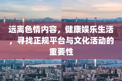 遠(yuǎn)離色情內(nèi)容，健康娛樂(lè)生活，尋找正規(guī)平臺(tái)與文化活動(dòng)的重要性