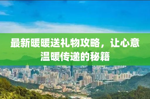 最新暖暖送禮物攻略，讓心意溫暖傳遞的秘籍