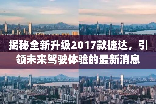 揭秘全新升級2017款捷達(dá)，引領(lǐng)未來駕駛體驗(yàn)的最新消息