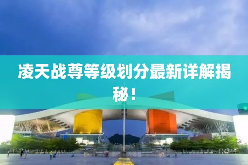 凌天戰(zhàn)尊等級劃分最新詳解揭秘！