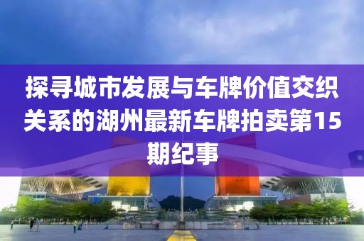 探尋城市發(fā)展與車牌價(jià)值交織關(guān)系的湖州最新車牌拍賣第15期紀(jì)事