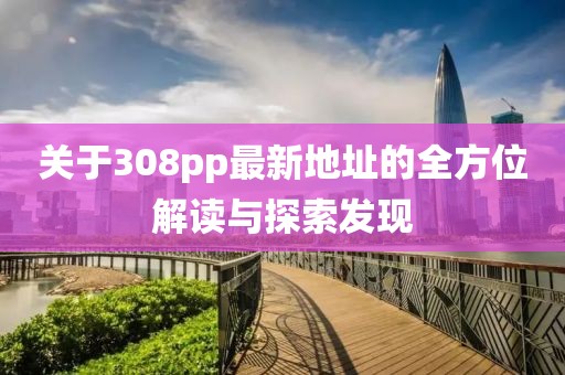 關于308pp最新地址的全方位解讀與探索發(fā)現(xiàn)