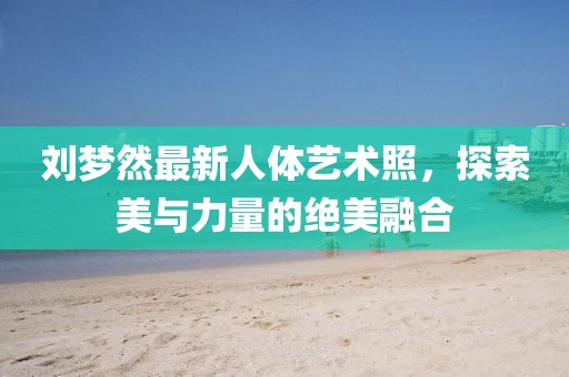 劉夢然最新人體藝術(shù)照，探索美與力量的絕美融合
