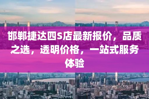 邯鄲捷達四S店最新報價，品質之選，透明價格，一站式服務體驗