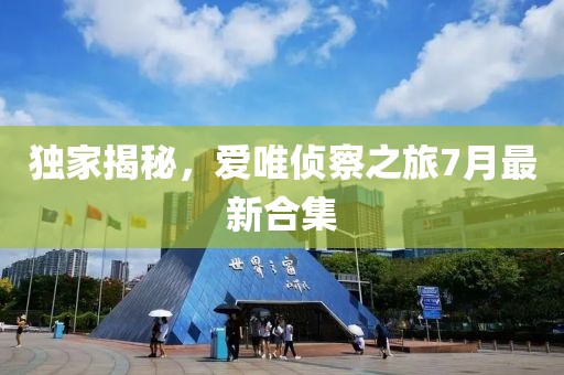 獨家揭秘，愛唯偵察之旅7月最新合集