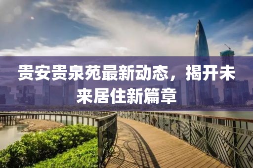 貴安貴泉苑最新動(dòng)態(tài)，揭開未來居住新篇章