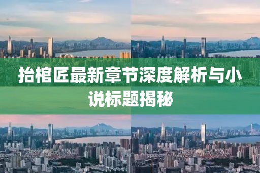 抬棺匠最新章節(jié)深度解析與小說標(biāo)題揭秘