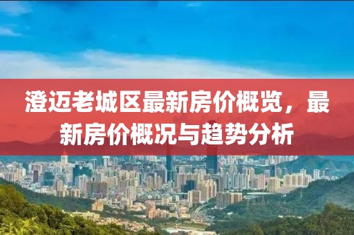 澄邁老城區(qū)最新房價概覽，最新房價概況與趨勢分析