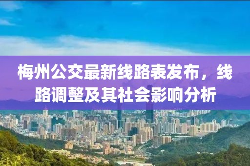 梅州公交最新線路表發(fā)布，線路調(diào)整及其社會(huì)影響分析