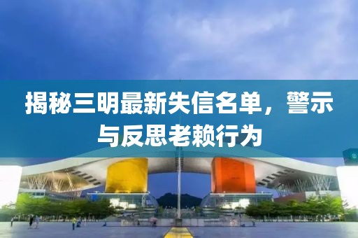 揭秘三明最新失信名單，警示與反思老賴行為