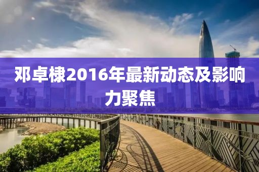 鄧卓棣2016年最新動態(tài)及影響力聚焦