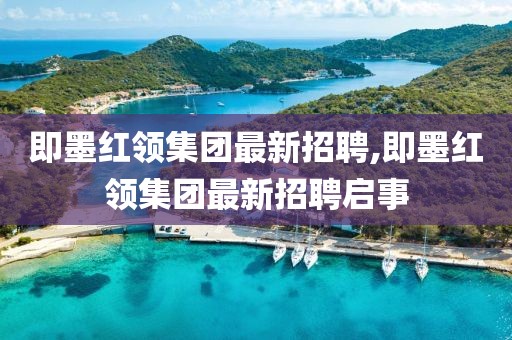 即墨紅領(lǐng)集團(tuán)最新招聘,即墨紅領(lǐng)集團(tuán)最新招聘啟事