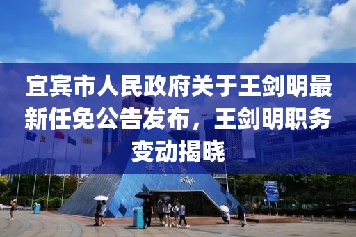宜賓市人民政府關(guān)于王劍明最新任免公告發(fā)布，王劍明職務(wù)變動揭曉