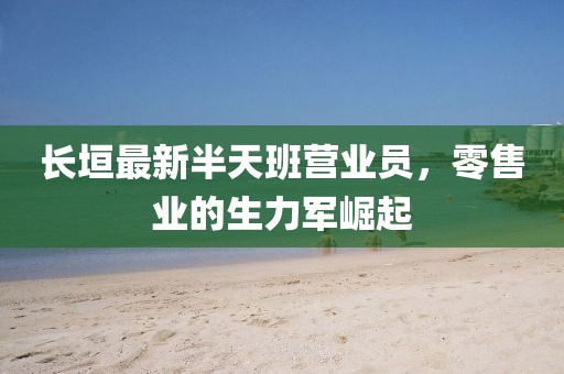 長垣最新半天班營業(yè)員，零售業(yè)的生力軍崛起