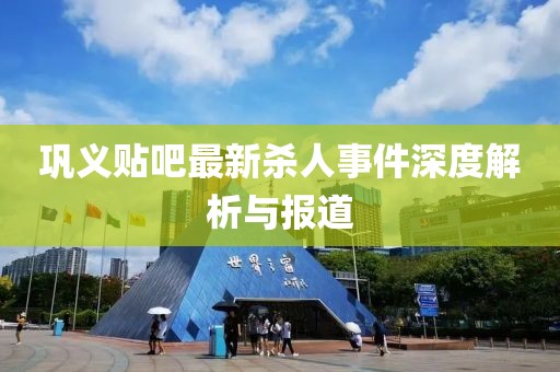 鞏義貼吧最新殺人事件深度解析與報(bào)道
