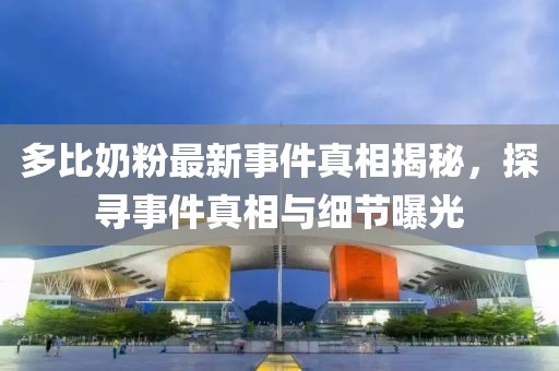 多比奶粉最新事件真相揭秘，探尋事件真相與細(xì)節(jié)曝光