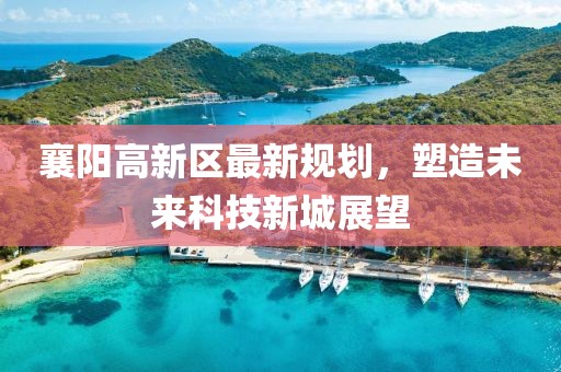 襄陽高新區(qū)最新規(guī)劃，塑造未來科技新城展望
