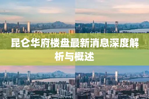昆侖華府樓盤最新消息深度解析與概述