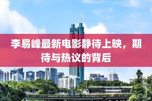 李易峰最新電影靜待上映，期待與熱議的背后