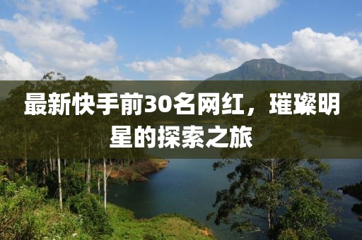 最新快手前30名網(wǎng)紅，璀璨明星的探索之旅