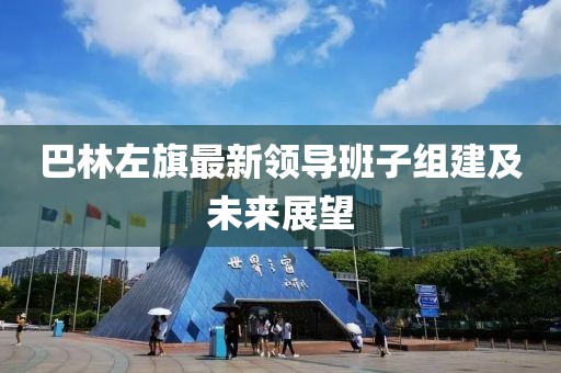 巴林左旗最新領(lǐng)導(dǎo)班子組建及未來展望