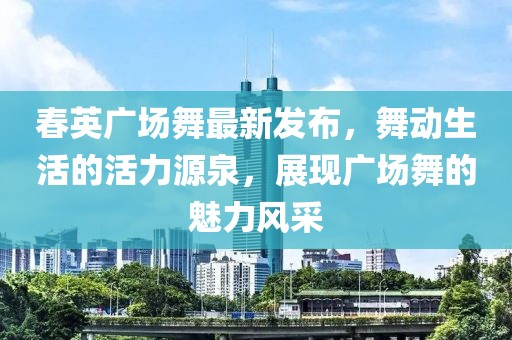 春英廣場舞最新發(fā)布，舞動生活的活力源泉，展現(xiàn)廣場舞的魅力風采