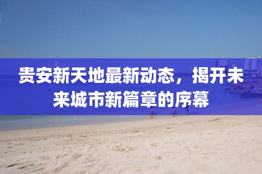 貴安新天地最新動(dòng)態(tài)，揭開(kāi)未來(lái)城市新篇章的序幕