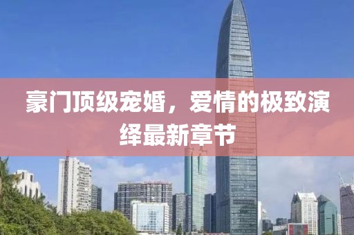 豪門頂級寵婚，愛情的極致演繹最新章節(jié)