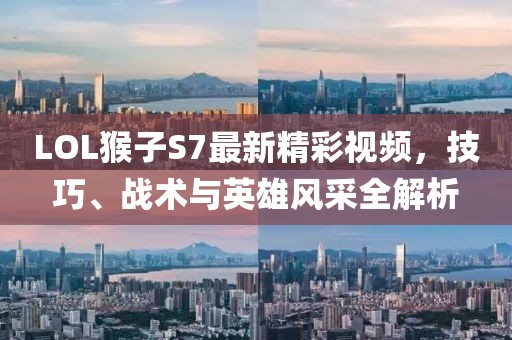 LOL猴子S7最新精彩視頻，技巧、戰(zhàn)術(shù)與英雄風(fēng)采全解析