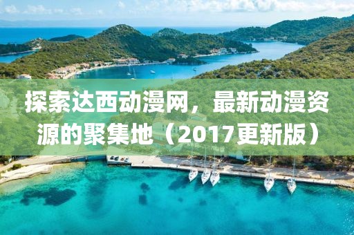 探索達(dá)西動漫網(wǎng)，最新動漫資源的聚集地（2017更新版）