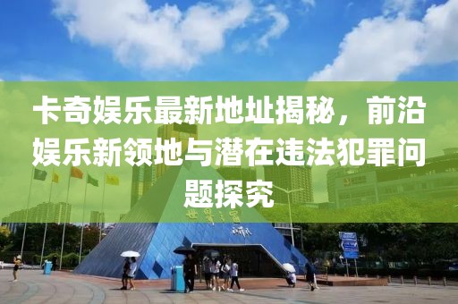 卡奇娛樂最新地址揭秘，前沿娛樂新領地與潛在違法犯罪問題探究