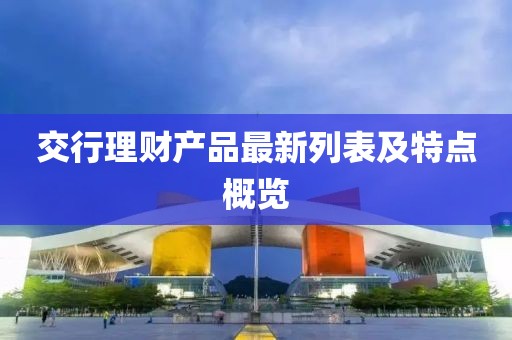交行理財產(chǎn)品最新列表及特點概覽
