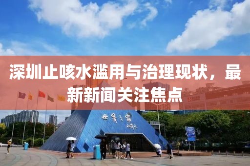 深圳止咳水濫用與治理現(xiàn)狀，最新新聞關(guān)注焦點(diǎn)
