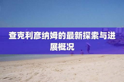 查克利彥納姆的最新探索與進展概況