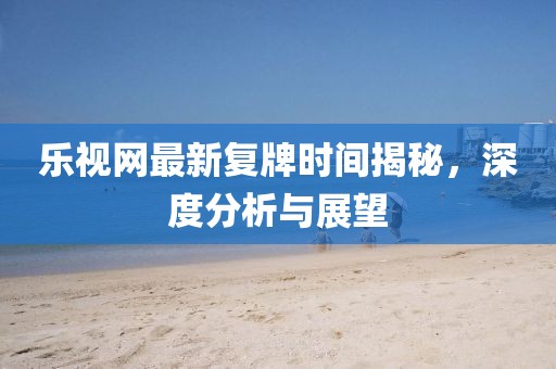 樂視網(wǎng)最新復牌時間揭秘，深度分析與展望