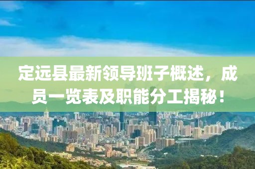 定遠(yuǎn)縣最新領(lǐng)導(dǎo)班子概述，成員一覽表及職能分工揭秘！