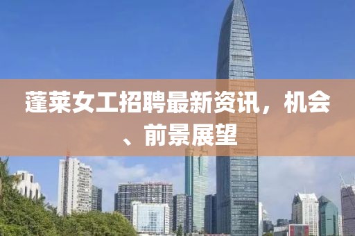 蓬萊女工招聘最新資訊，機(jī)會(huì)、前景展望