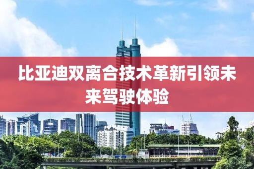 比亞迪雙離合技術(shù)革新引領(lǐng)未來駕駛體驗