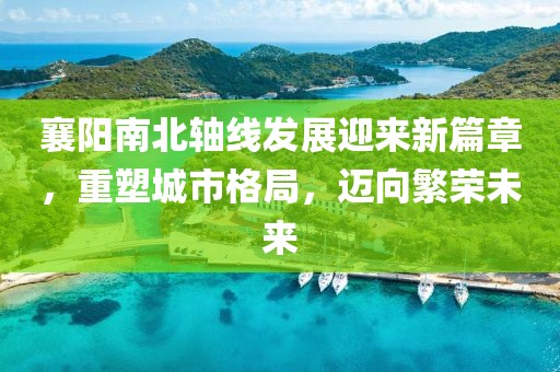 襄陽南北軸線發(fā)展迎來新篇章，重塑城市格局，邁向繁榮未來