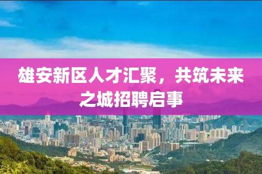 雄安新區(qū)人才匯聚，共筑未來之城招聘啟事