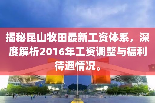 揭秘昆山牧田最新工資體系，深度解析2016年工資調(diào)整與福利待遇情況。