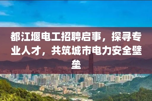 都江堰電工招聘啟事，探尋專業(yè)人才，共筑城市電力安全壁壘
