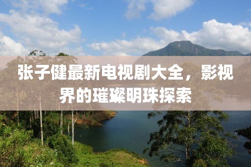 張子健最新電視劇大全，影視界的璀璨明珠探索