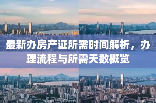 最新辦房產(chǎn)證所需時(shí)間解析，辦理流程與所需天數(shù)概覽