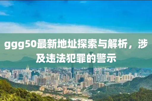 ggg50最新地址探索與解析，涉及違法犯罪的警示