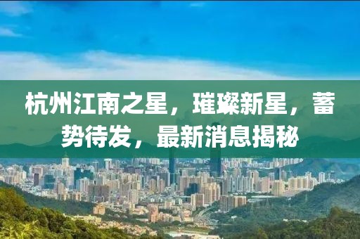 杭州江南之星，璀璨新星，蓄勢(shì)待發(fā)，最新消息揭秘