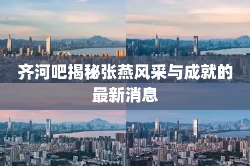 齊河吧揭秘張燕風(fēng)采與成就的最新消息