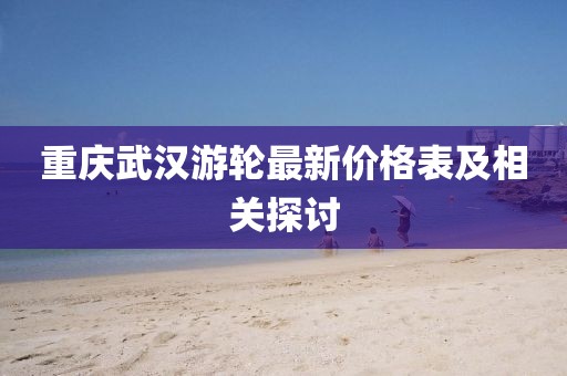 重慶武漢游輪最新價格表及相關探討