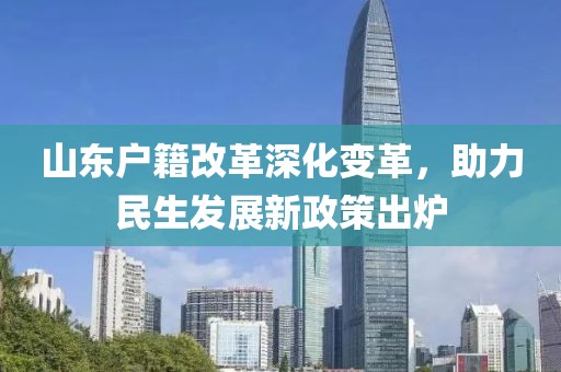山東戶籍改革深化變革，助力民生發(fā)展新政策出爐